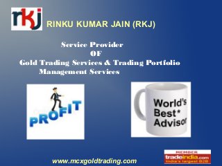 RINKU KUMAR JAIN (RKJ)

          Service Provider
                  OF
Gold Trading Services & Trading Portfolio
     Management Services




        www.mcxgoldtrading.com
 
