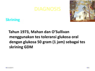 DIAGNOSISSkrining   Tahun 1973, Mahan dan O’Sullivan menggunakan tes toleransi glukosa oral dengan glukosa 50 gram (1 jam) sebagai tes skrining GDM6/13/201125
