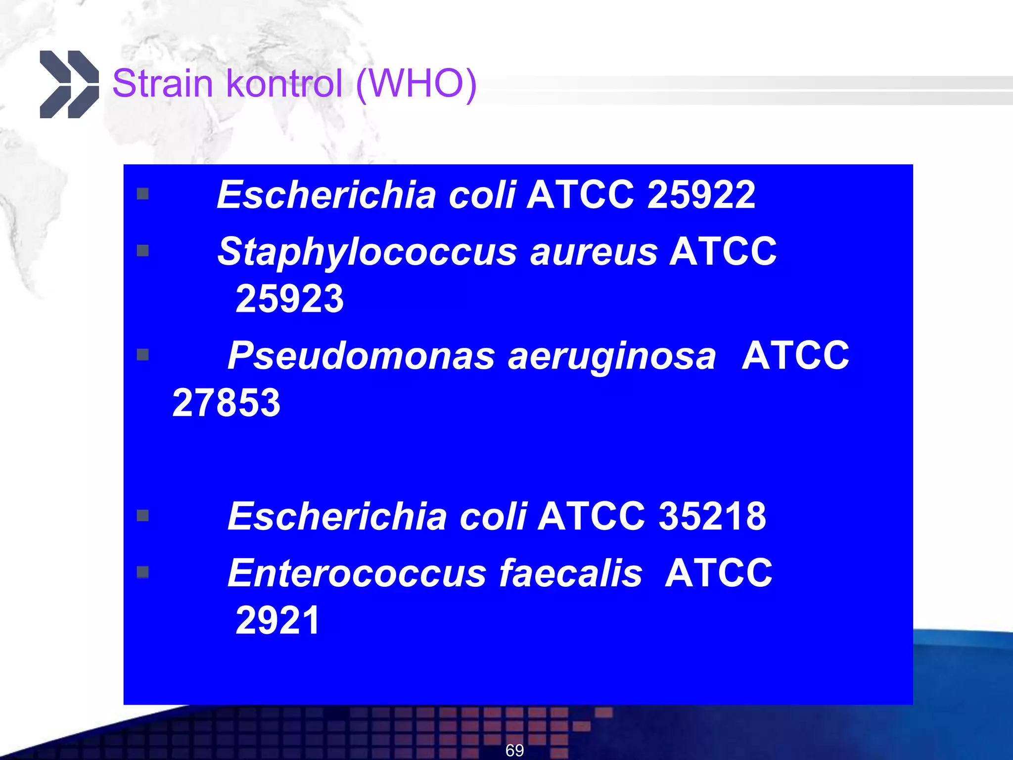 Strain kontrol (WHO)

    Escherichia coli ATCC 25922
    Staphylococcus aureus ATCC
      25923
    Pseudomonas aeruginosa ATCC
   27853

     Escherichia coli ATCC 35218
     Enterococcus faecalis ATCC
      2921


                       69
 