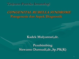1 Tinjauan Pustaka ImunologiCONGENITAL RUBELLA SYNDROME    Patogenesis dan Aspek Diagnostik Kadek Mulyantari,dr. Pembimbing Siswanto Darmadi,dr.,Sp.PK(K) 