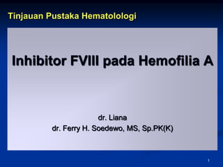 1 Tinjauan Pustaka Hematolologi Inhibitor FVIII pada Hemofilia A dr. Liana dr. Ferry H. Soedewo, MS, Sp.PK(K) 