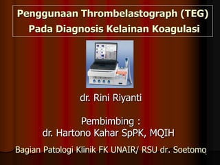 1 Penggunaan Thrombelastograph (TEG) Pada Diagnosis Kelainan Koagulasi dr. Rini Riyanti Pembimbing :  dr. Hartono Kahar SpPK, MQIH Bagian Patologi Klinik FK UNAIR/ RSU dr. Soetomo 