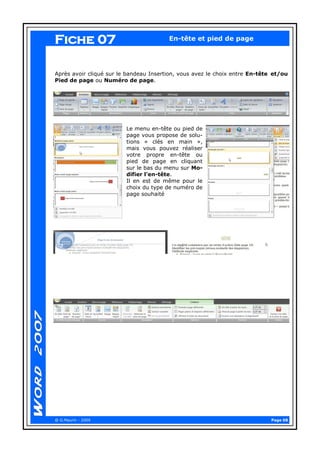 Page 08 
@ G.Maurin - 2009 
Fiche 07 
En-tête et pied de page 
Après avoir cliqué sur le bandeau Insertion, vous avez le choix entre En-tête et/ou Pied de page ou Numéro de page. 
Le menu en-tête ou pied de page vous propose de solu- tions « clés en main », mais vous pouvez réaliser votre propre en-tête ou pied de page en cliquant sur le bas du menu sur Mo- difier l’en-tête. 
Il en est de même pour le choix du type de numéro de page souhaité  