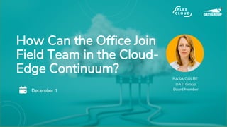 How Can the Office Join
Field Team in the Cloud-
Edge Continuum?
December 1
RASA GULBE
DATI Group
Board Member
 