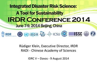 Rüdiger Klein, Executive Director, IRDR 
RADI - Chinese Academy of Sciences 
IDRC V – Davos - 9 August 2014 
 
