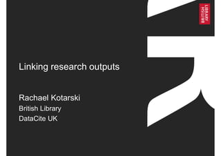 Linking research outputs
Rachael Kotarski
British Library
DataCite UK
 