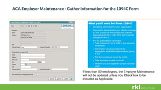 ACA Employer Maintenance - Gather information for the 1094C Form
If less than 50 employees, the Employer Maintenance
will not be updated unless you Check box to be
included as Applicable.
 