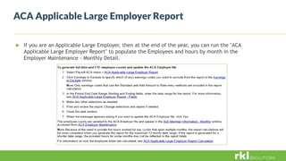 ACA Applicable Large Employer Report
 If you are an Applicable Large Employer, then at the end of the year, you can run the "ACA
Applicable Large Employer Report" to populate the Employees and hours by month in the
Employer Maintenance - Monthly Detail.
 