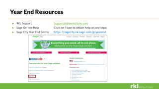 Year End Resources
 RKL Support Support@rklesolutions.com
 Sage On-line Help Click on ? Icon to obtain help on any topic
 Sage City Year End Center https://sagecity.na.sage.com/p/yearend
 