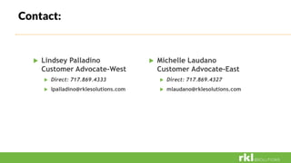 Contact:
 Lindsey Palladino
Customer Advocate-West
 Direct: 717.869.4333
 lpalladino@rklesolutions.com
 Michelle Laudano
Customer Advocate-East
 Direct: 717.869.4327
 mlaudano@rklesolutions.com
 