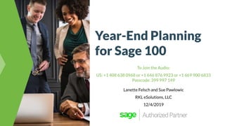 Year-End Planning
for Sage 100
To Join the Audio:
US: +1 408 638 0968 or +1 646 876 9923 or +1 669 900 6833
Passcode: 399 997 149
Lanette Felsch and Sue Pawlowic
RKL eSolutions, LLC
12/4/2019
 