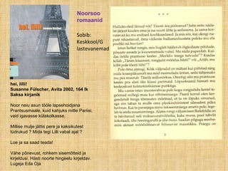 Noorsoo romaanid Sobib: Keskkool/G lastevanemad hei, lilli! Susanne Fülscher, Avita 2002, 164 lk  Saksa kirjanik  Noor neiu asun tööle lapsehoidjana Prantsusmaale, kuid kahjuks mitte Pariisi, vaid igavasse külakolkasse.  Millise mulje jättis pere ja kaksikutest tüdrukud ? Mida tegi Lilli vabal ajal ?  Loe ja sa saad teada!  Vähe põnevust, rohkem sisemõtteid ja kirjeldusi. Hästi noorte hingeelu kirjeldav. Lugeja Eda Oja 
