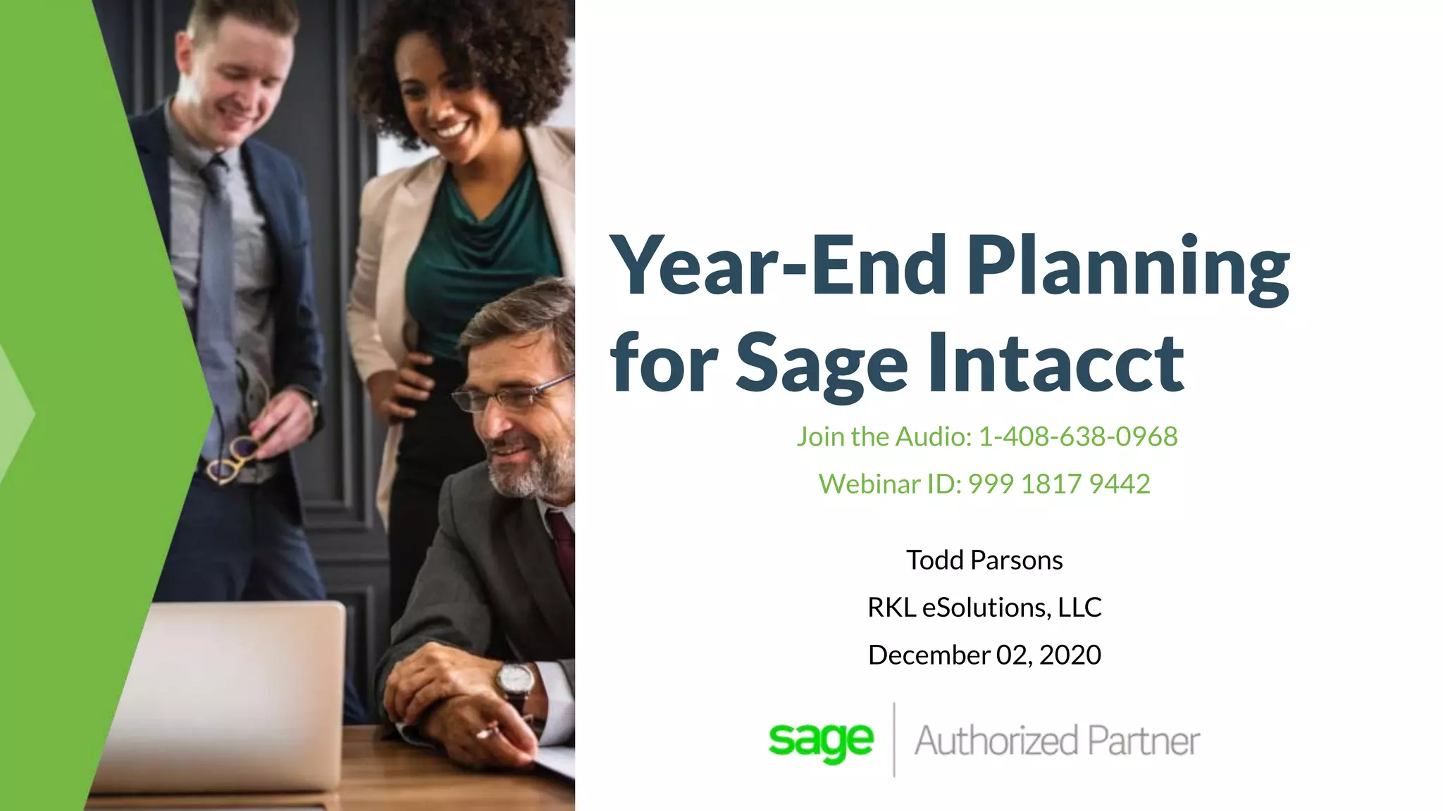 Year-End Planning
for Sage Intacct
Join the Audio: 1-408-638-0968
Webinar ID: 999 1817 9442
Todd Parsons
RKL eSolutions, LLC
December 02, 2020
 