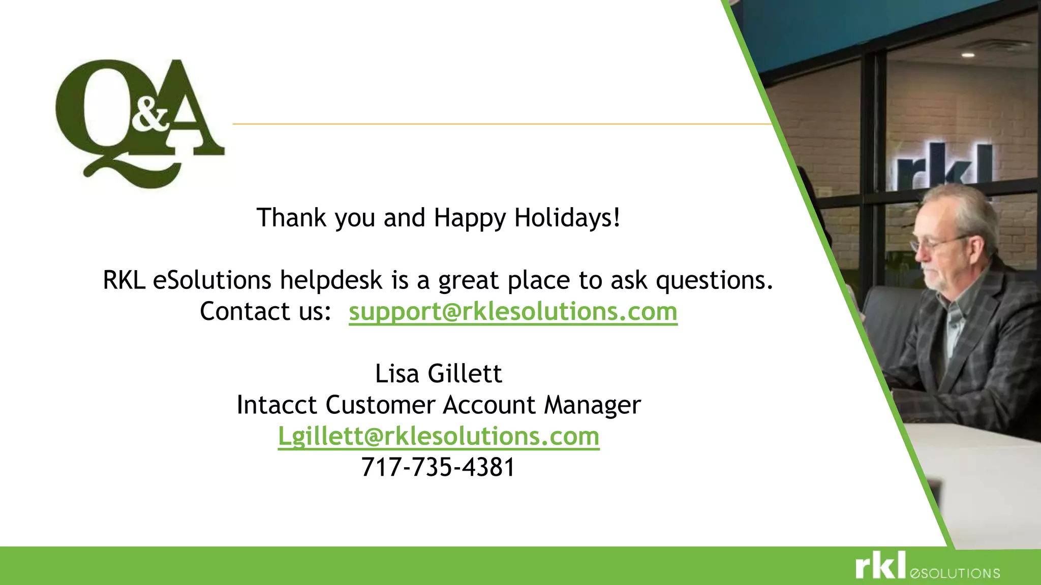 Thank you and Happy Holidays!
RKL eSolutions helpdesk is a great place to ask questions.
Contact us: support@rklesolutions.com
Lisa Gillett
Intacct Customer Account Manager
Lgillett@rklesolutions.com
717-735-4381
 