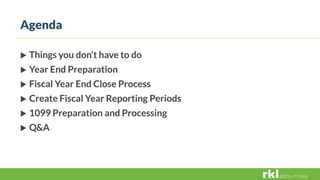 Things you don’t have to do
 Year End Preparation
 Fiscal Year End Close Process
 Create Fiscal Year Reporting Periods
 1099 Preparation and Processing
 Q&A
Agenda
 