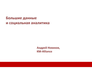 Большие данные
и социальная аналитика
Андрей Новиков,
KM-Alliance
 