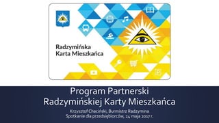 Program Partnerski
Radzymińskiej Karty Mieszkańca
Krzysztof Chaciński, Burmistrz Radzymina
Spotkanie dla przedsiębiorców, 24 maja 2017 r.
 