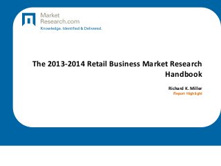 The 2013-2014 Retail Business Market Research
Handbook
Richard K. Miller
Report Highlight
 