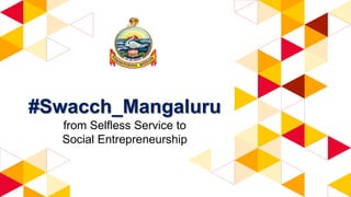 #Swacch_Mangaluru
from Selfless Service to
Social Entrepreneurship
 