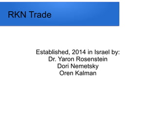 RKN Trade
Established, 2014 in Israel by:
Dr. Yaron Rosenstein
Dori Nemetsky
Oren Kalman
 