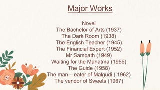 Major Works
Novel
The Bachelor of Arts (1937)
The Dark Room (1938)
The English Teacher (1945)
The Financial Expert (1952)
Mr Sampath (1949)
Waiting for the Mahatma (1955)
The Guide (1958)
The man – eater of Malgudi ( 1962)
The vendor of Sweets (1967)
 
