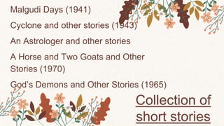 Malgudi Days (1941)
Cyclone and other stories (1943)
An Astrologer and other stories
A Horse and Two Goats and Other
Stories (1970)
God’s Demons and Other Stories (1965)
Collection of
short stories
 