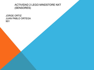 ACTIVIDAD 2 LEGO MINDSTORE NXT
(SENSORES)
JORGE ORTIZ
JUAN PABLO ORTEGA
901
 
