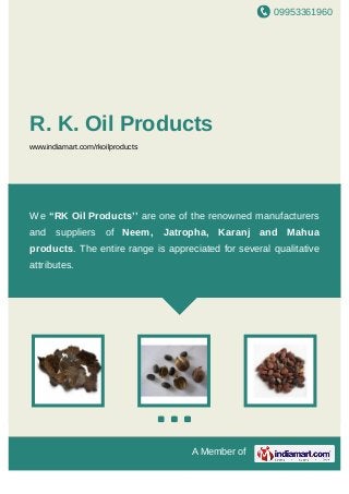 09953361960
A Member of
R. K. Oil Products
www.indiamart.com/rkoilproducts
Neem Jatropha Karanj Mahua Neem Jatropha Karanj Mahua Neem Jatropha Karanj Mahua Nee
We “RK Oil Products’’ are one of the renowned manufacturers
and suppliers of Neem, Jatropha, Karanj and Mahua
products. The entire range is appreciated for several qualitative
attributes.
 