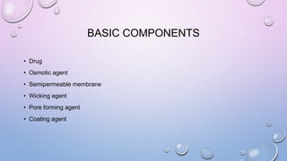 BASIC COMPONENTS
• Drug
• Osmotic agent
• Semipermeable membrane
• Wicking agent
• Pore forming agent
• Coating agent
 