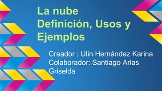 La nube 
Definición, Usos y 
Ejemplos 
Creador : Ulin Hernández Karina 
Colaborador: Santiago Arias 
Griselda 
 