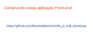 Construindo nossa aplicação Front-end
https://github.com/WendellAdriel/vanilla_js_es6_workshop
 