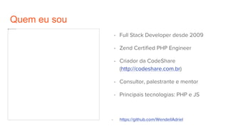 Quem eu sou
- Full Stack Developer desde 2009
- Zend Certified PHP Engineer
- Criador da CodeShare
(http://codeshare.com.br)
- Consultor, palestrante e mentor
- Principais tecnologias: PHP e JS
- https://github.com/WendellAdriel
 