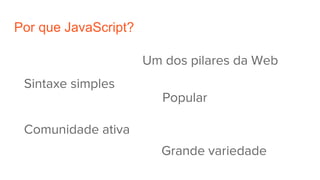 Por que JavaScript?
Sintaxe simples
Um dos pilares da Web
Popular
Comunidade ativa
Grande variedade
 