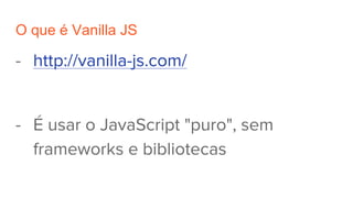 O que é Vanilla JS
- http://vanilla-js.com/
- É usar o JavaScript "puro", sem
frameworks e bibliotecas
 