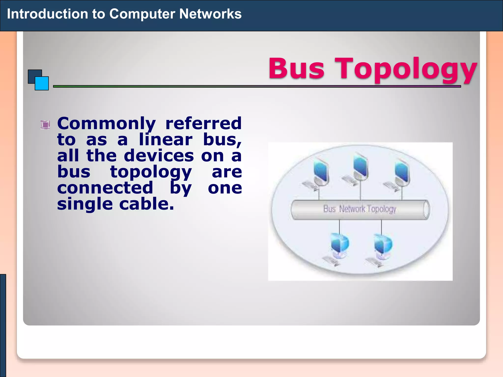 Bus Topology
Commonly referred
to as a linear bus,
all the devices on a
bus topology are
connected by one
single cable.
Introduction to Computer Networks
 