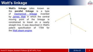 Watt's linkage
• Watt's linkage (also known as
the parallel linkage is a type
of mechanical linkage invented
by James Watt...