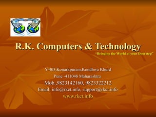 R.K. Computers & Technology   “Bringing the World at your Doorstep” Y-403,Konarkpuram,Kondhwa Khurd Pune -411048 Maharashtra   Mob.,9823142160, 9823322212 Email: info@rkct.info, support@rkct.info www.rkct.info 