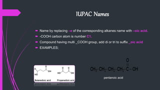 IUPAC Names
 Name by replacing –e of the corresponding alkanes name with –oic acid.
 -COOH carbon atom is number C1.
 Compound having multi _COOH group, add di or tri to suffix _oic acid
 EXAMPLES;
pentanoic acid
 