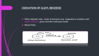 OXIDATION OF ALKYL BENZENE
 When aliphatic side –chain at benzene ring subjected to oxidation with
alkaline KMnO4 ,gives aromatic carboxylic acids.
 REACTION;
 