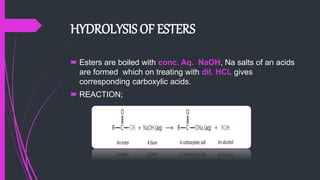 HYDROLYSIS OF ESTERS
 Esters are boiled with conc. Aq. NaOH, Na salts of an acids
are formed which on treating with dil. HCL gives
corresponding carboxylic acids.
 REACTION;
 