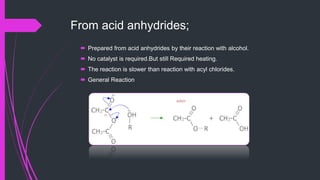 From acid anhydrides;
 Prepared from acid anhydrides by their reaction with alcohol.
 No catalyst is required.But still Required heating.
 The reaction is slower than reaction with acyl chlorides.
 General Reaction
 