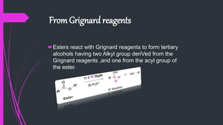 From Grignard reagents
Esters react with Grignard reagents to form tertiary
alcohols having two Alkyl group deriVed from the
Grignard reagents ,and one from the acyl group of
the ester.
 