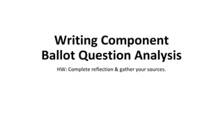 Writing Component
Ballot Question Analysis
HW: Complete reflection & gather your sources.
 