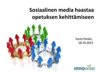 Sosiaalinen media haastaa
opetuksen kehittämiseen

Harto Pönkä,
28.10.2013

 