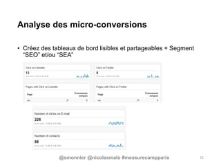 Analyse des micro-conversions
• Créez des tableaux de bord lisibles et partageables + Segment
“SEO” et/ou “SEA”
15@smonnier @nicolasmalo #measurecampparis
 