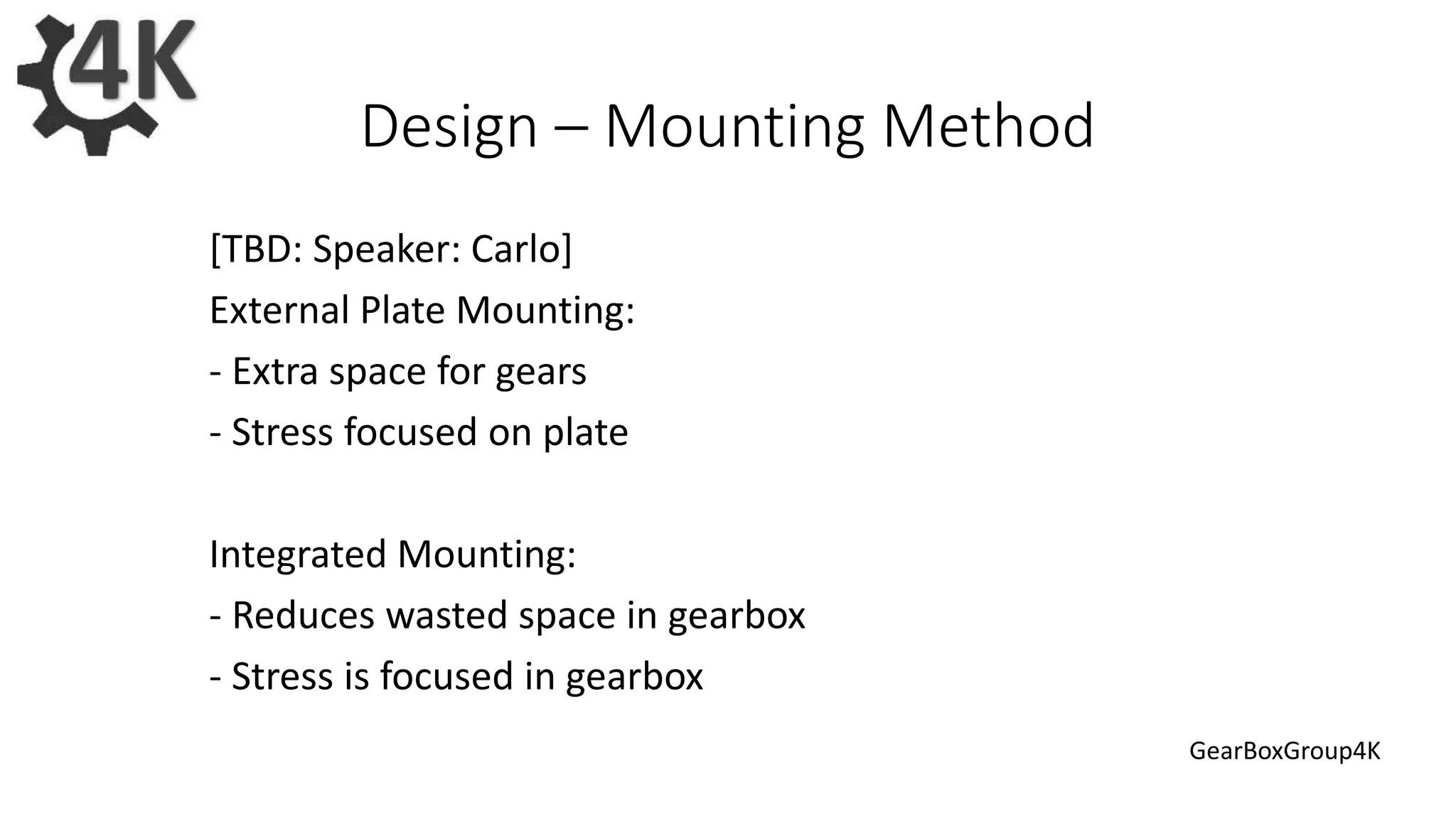 Design – Mounting Method
External Plate Mounting:
- Extra space for gears
- Stress focused on plate
Integrated Mounting:
- Reduces wasted space in gearbox
- Stress is focused in gearbox
GearBoxGroup4K
 