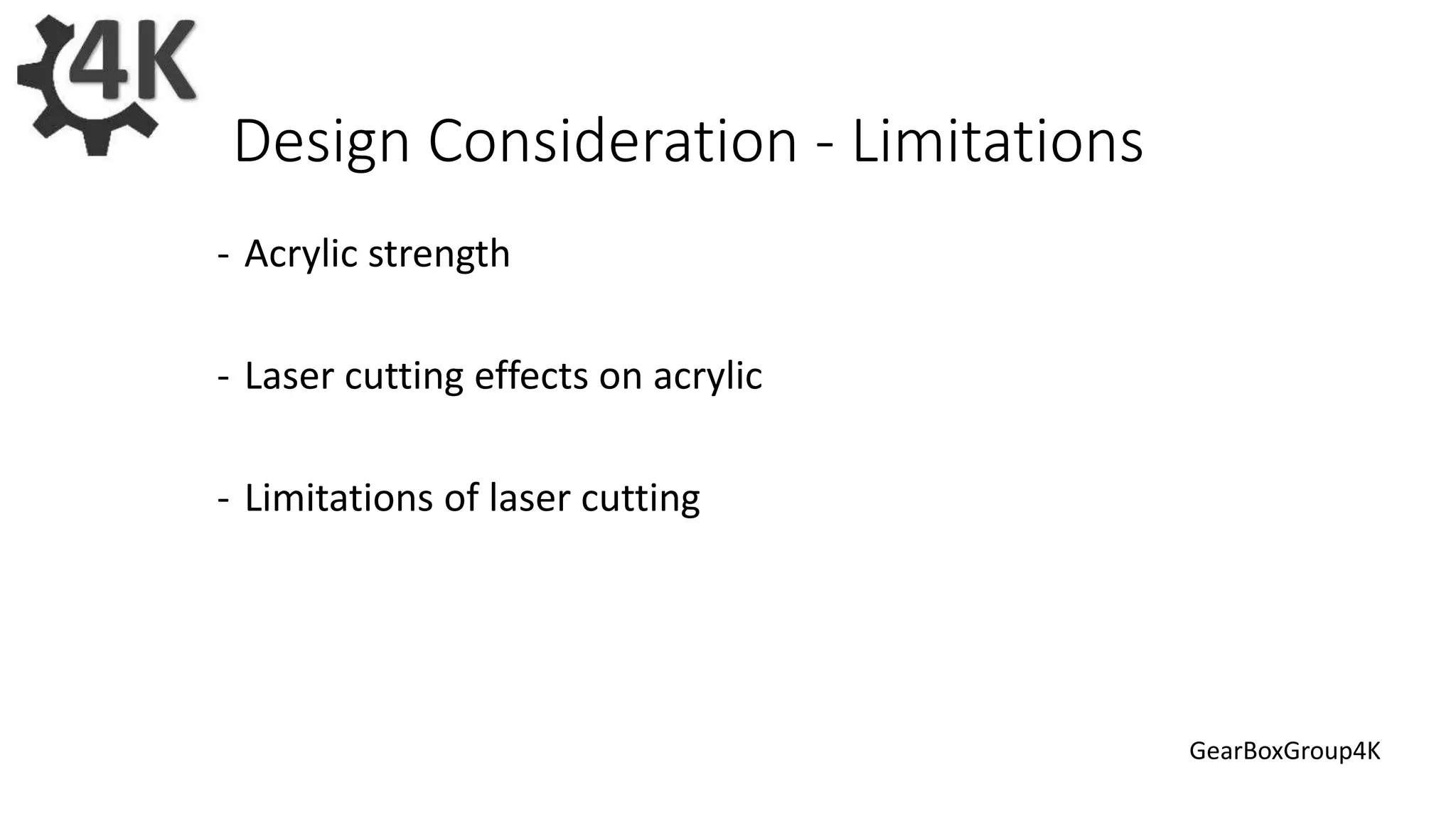 Design Consideration - Limitations
- Acrylic strength
- Laser cutting effects on acrylic
- Limitations of laser cutting
GearBoxGroup4K
 