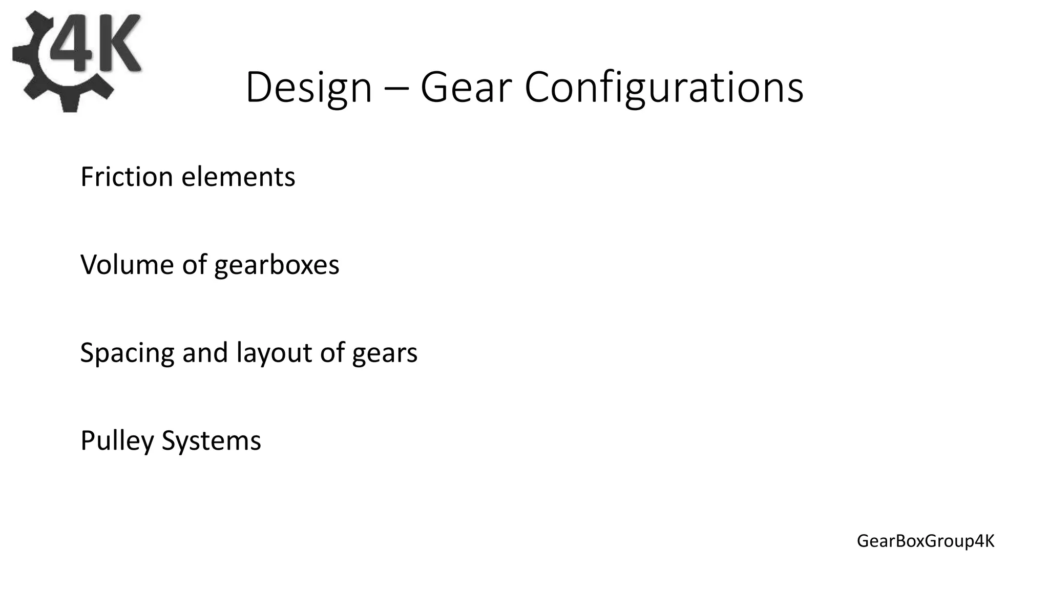 Design – Gear Configurations
Friction elements
Volume of gearboxes
Spacing and layout of gears
Pulley Systems
GearBoxGroup4K
 