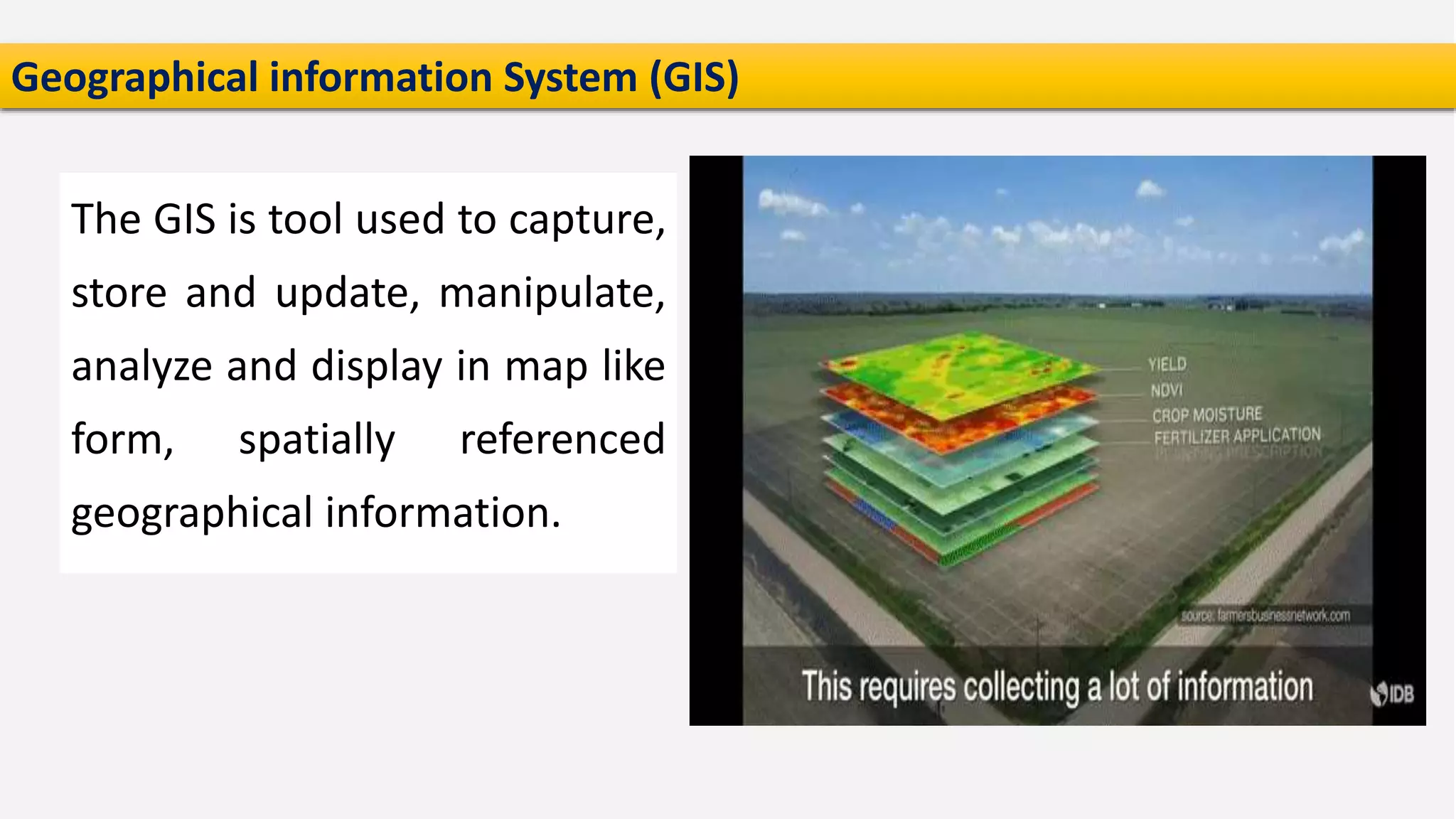 Geographical information System (GIS)
The GIS is tool used to capture,
store and update, manipulate,
analyze and display in map like
form, spatially referenced
geographical information.
 
