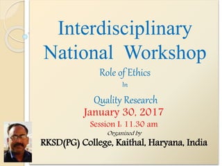 Interdisciplinary
National Workshop
Role of Ethics
In
Quality Research
January 30, 2017
Session I: 11.30 am
Organized by
RKSD(PG) College, Kaithal, Haryana, India
 